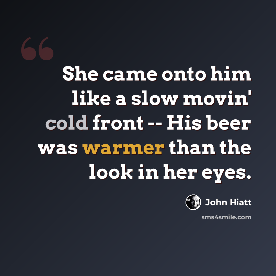 “She came onto him like a slow movin' cold front -- His beer was warmer than the look in her eyes.” quote by John Hiatt