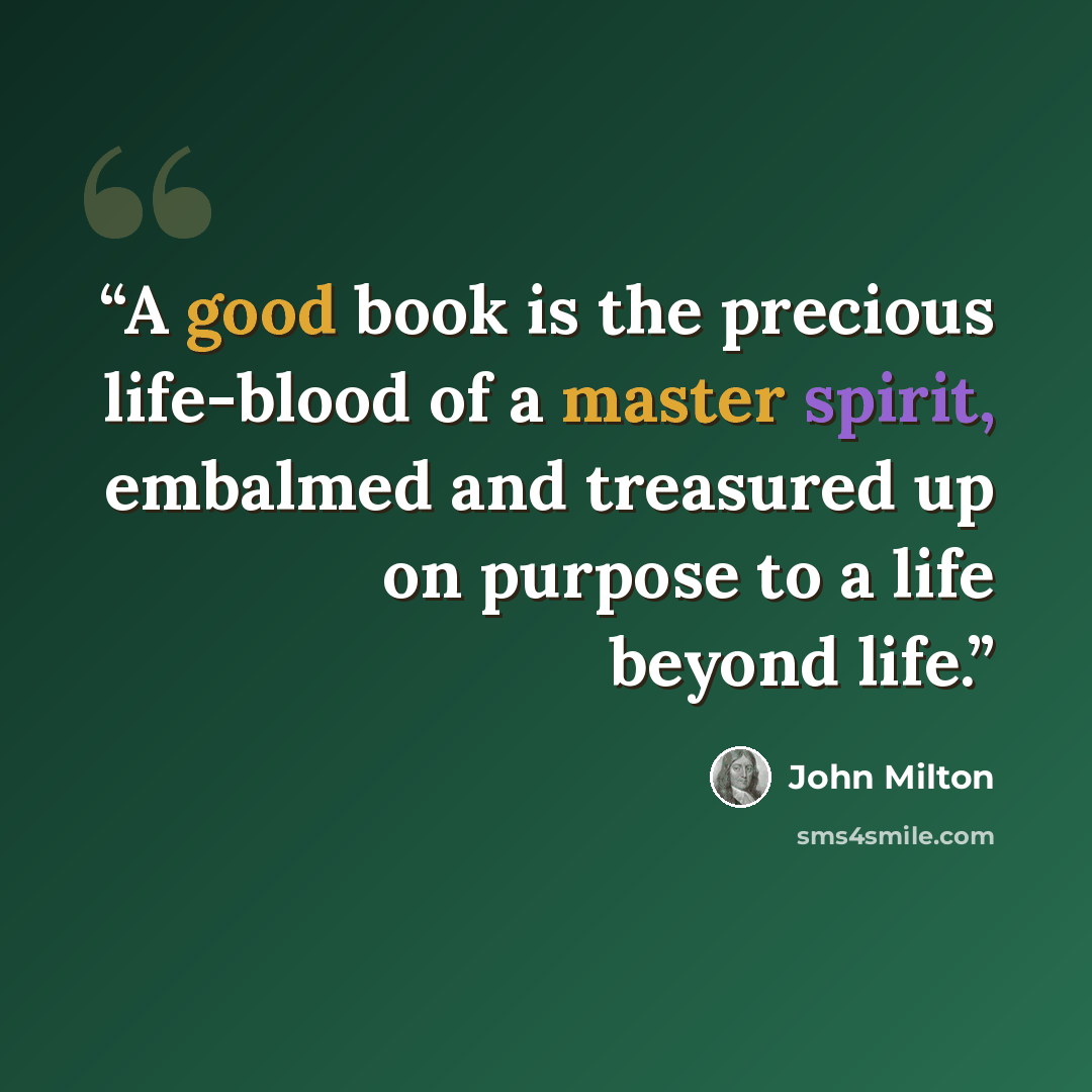 “A good book is the precious life-blood of a master spirit, embalmed and treasured up on purpose to a life beyond life.” quote by John Milton