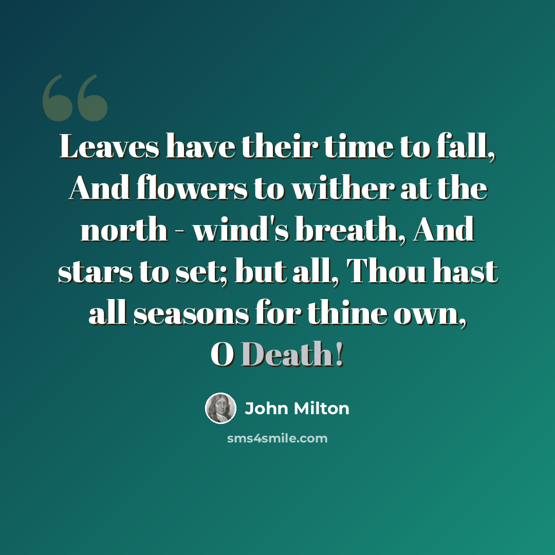 “Leaves have their time to fall, And flowers to wither at the north - wind's breath, And stars to set; but all, Thou hast all seasons for thine own, O Death!” quote by John Milton