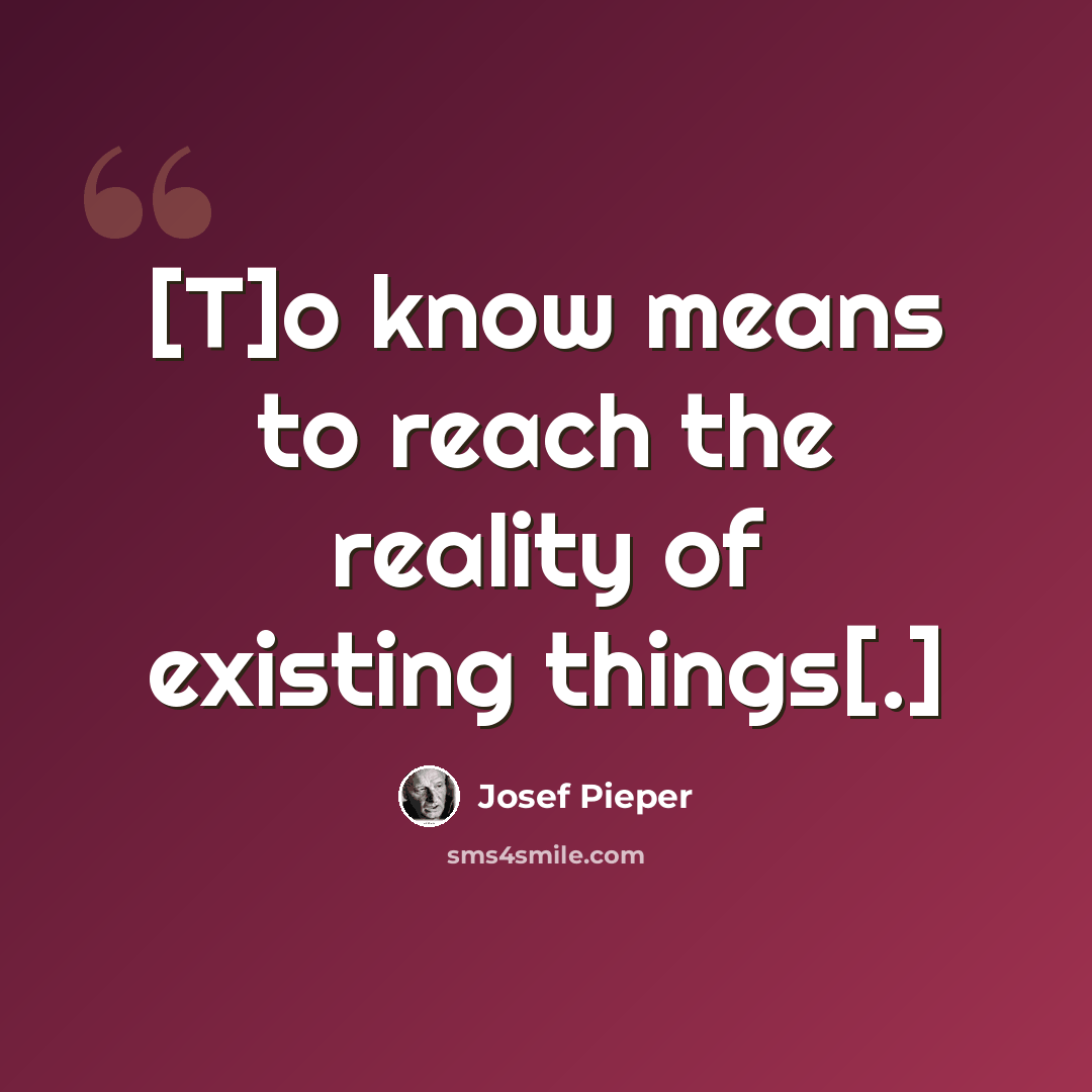 “[T]o know means to reach the reality of existing things[.]” quote by Josef Pieper