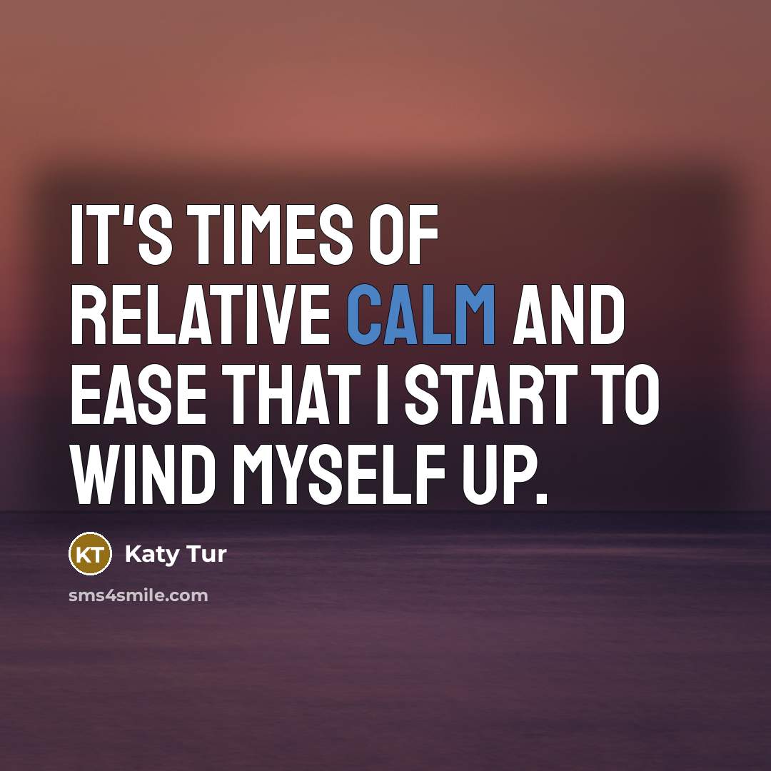 “It's times of relative calm and ease that I start to wind myself up.” quote by Katy Tur