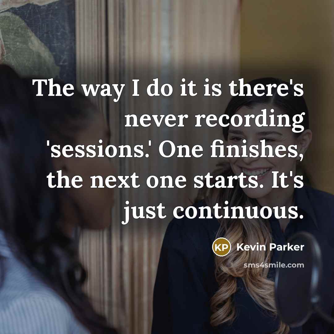 “The way I do it is there's never recording 'sessions.' One finishes, the next one starts. It's just continuous.” quote by Kevin Parker