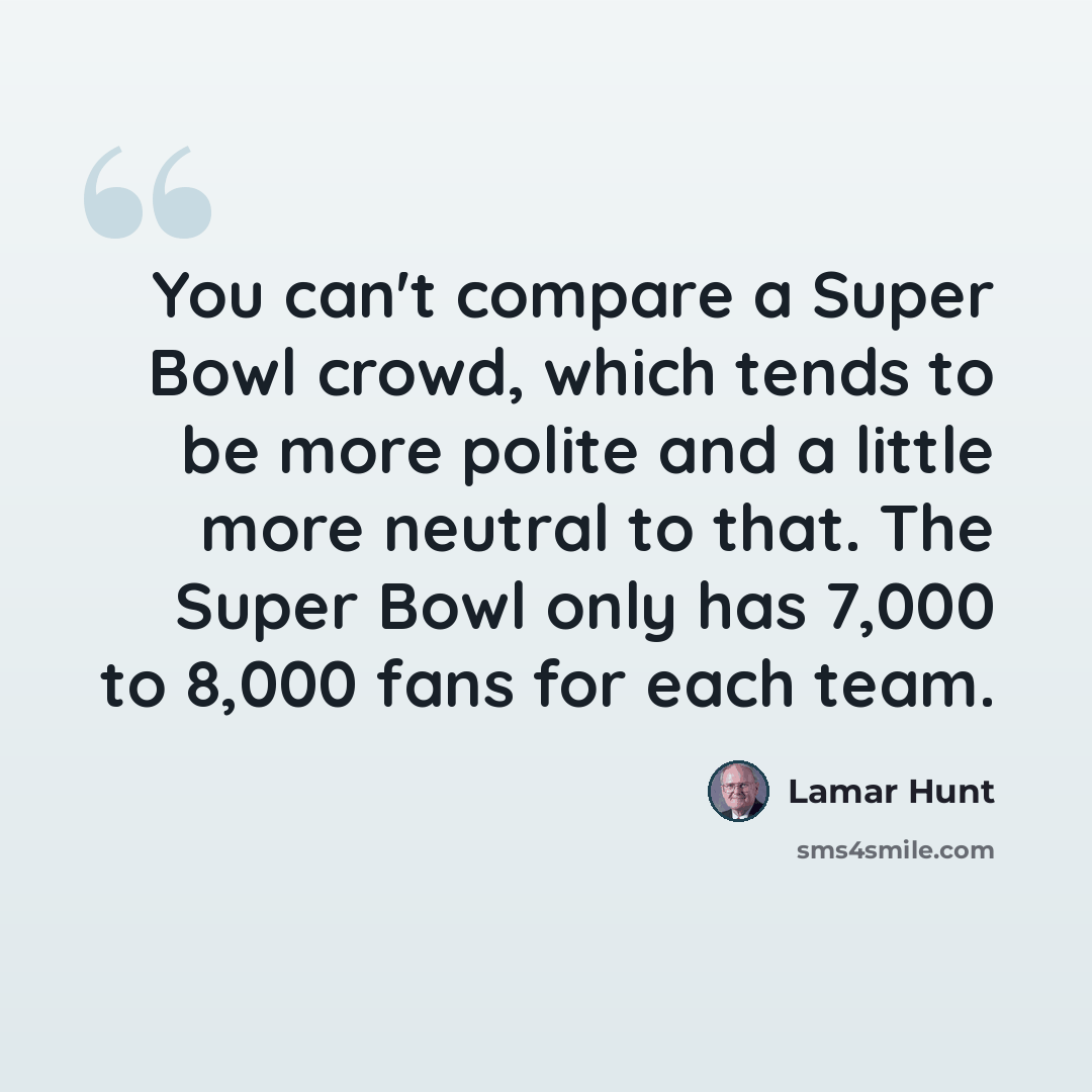 “You can't compare a Super Bowl crowd, which tends to be more polite and a little more neutral to that. The Super Bowl only has 7,000 to 8,000 fans for each team.” quote by Lamar Hunt