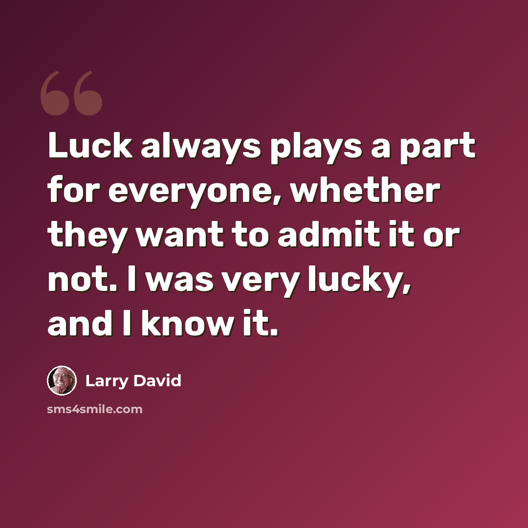 “Luck always plays a part for everyone, whether they want to admit it or not. I was very lucky, and I know it.” quote by Larry David