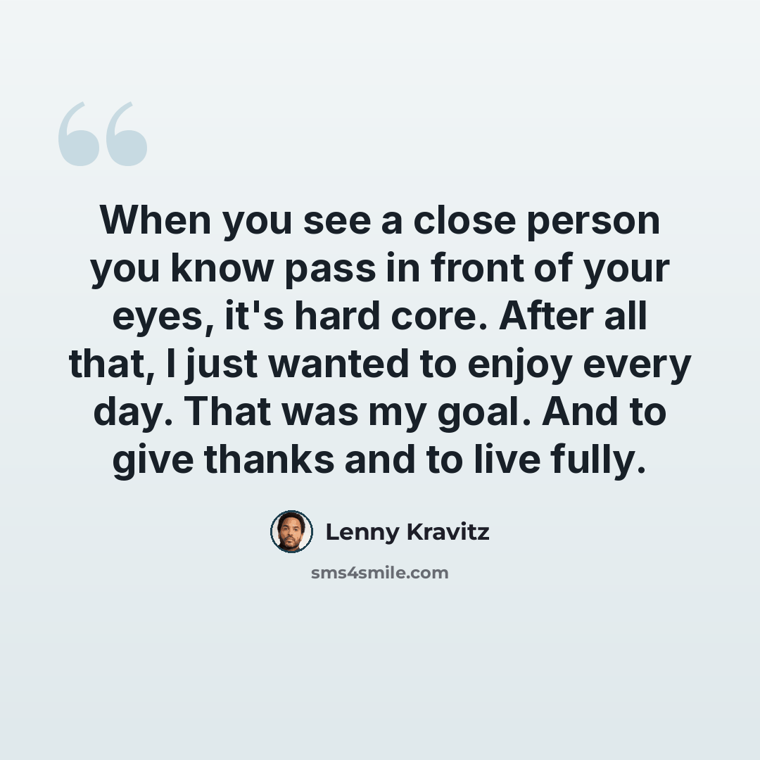 “When you see a close person you know pass in front of your eyes, it's hard core. After all that, I just wanted to enjoy every day. That was my goal. And to give thanks and to live fully.” quote by Lenny Kravitz