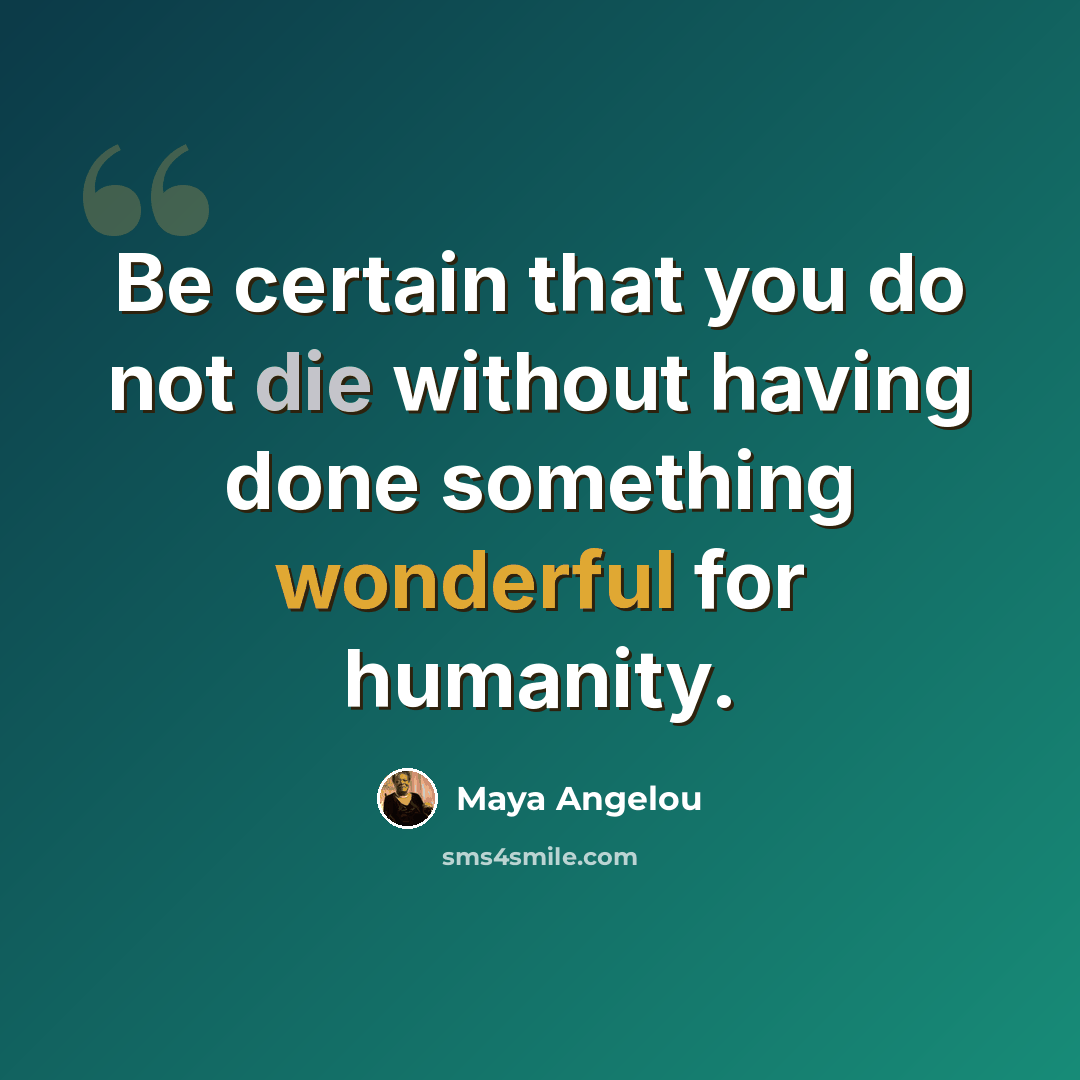 “Be certain that you do not die without having done something wonderful for humanity.” quote by Maya Angelou