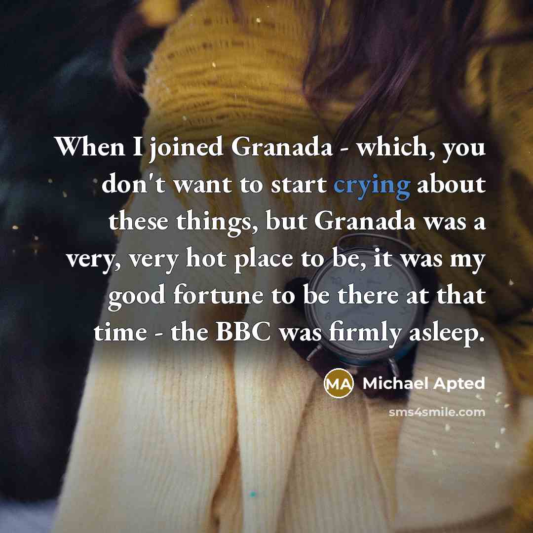 “When I joined Granada - which, you don't want to start crying about these things, but Granada was a very, very hot place to be, it was my good fortune to be there at that time - the BBC was firmly asleep.” quote by Michael Apted