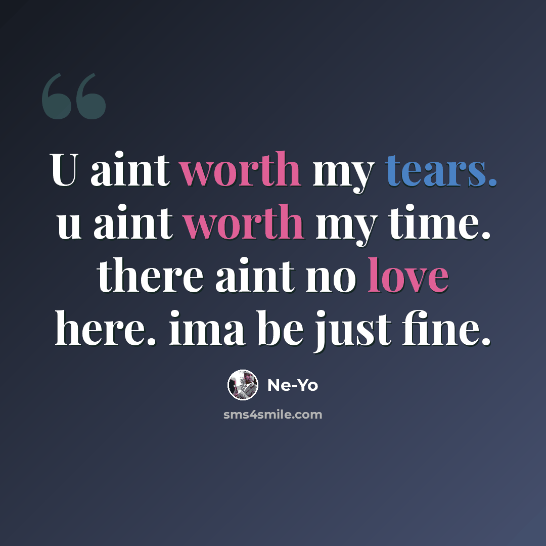 “U aint worth my tears. u aint worth my time. there aint no love here. ima be just fine.” quote by Ne-yo