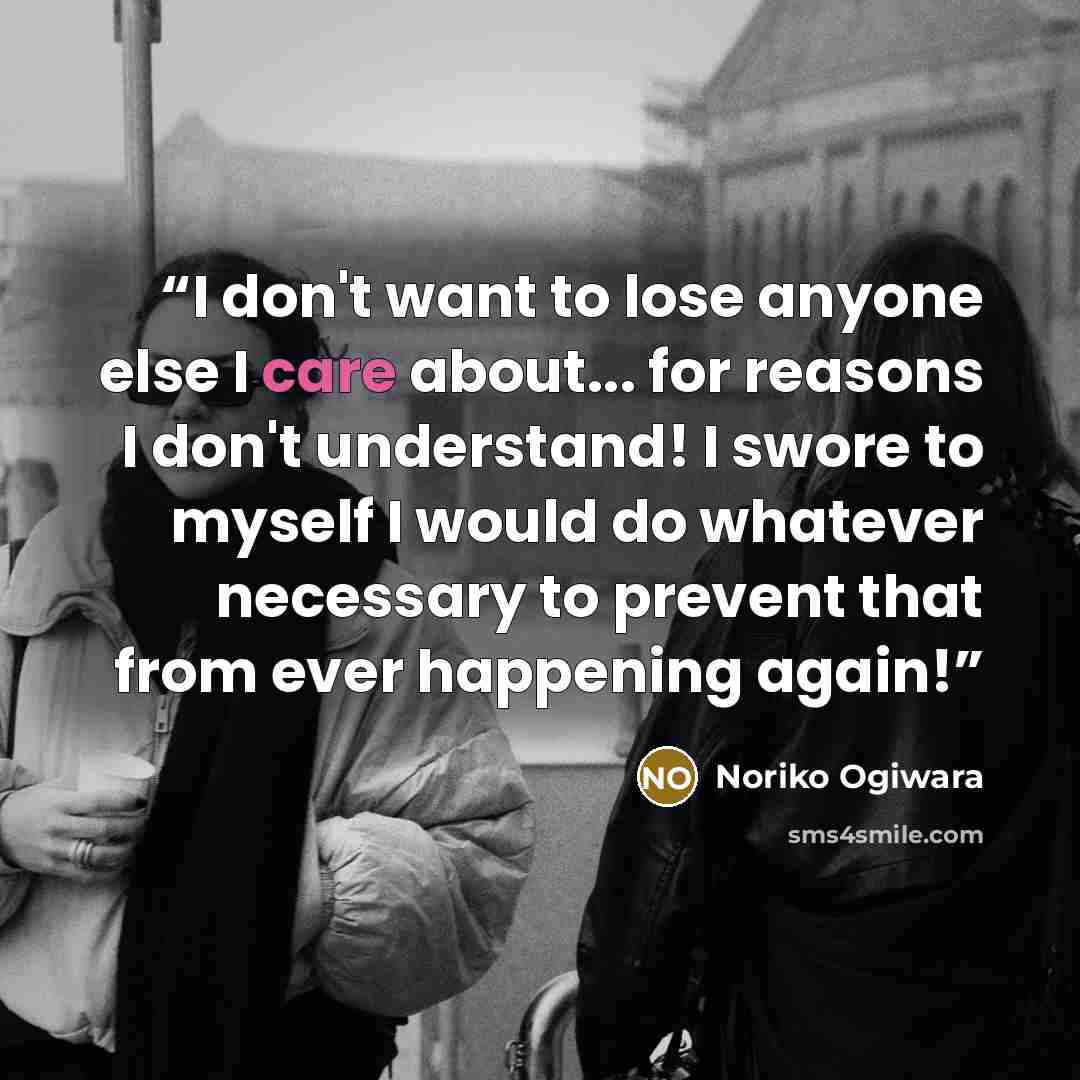 “I don't want to lose anyone else I care about... for reasons I don't understand! I swore to myself I would do whatever necessary to prevent that from ever happening again!” quote by Noriko Ogiwara