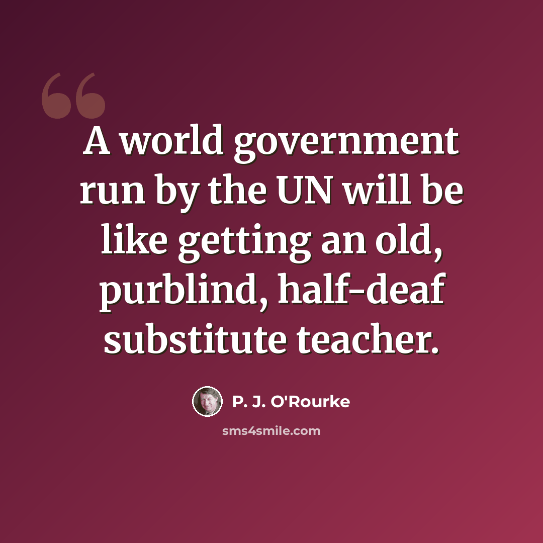 “A world government run by the UN will be like getting an old, purblind, half-deaf substitute teacher.” quote by P. J. O'Rourke