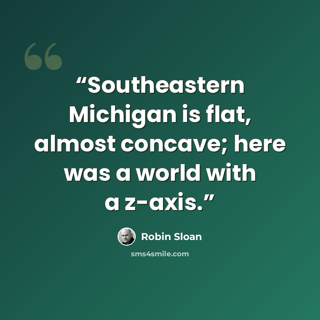 “Southeastern Michigan is flat, almost concave; here was a world with a z-axis.” quote by Robin Sloan