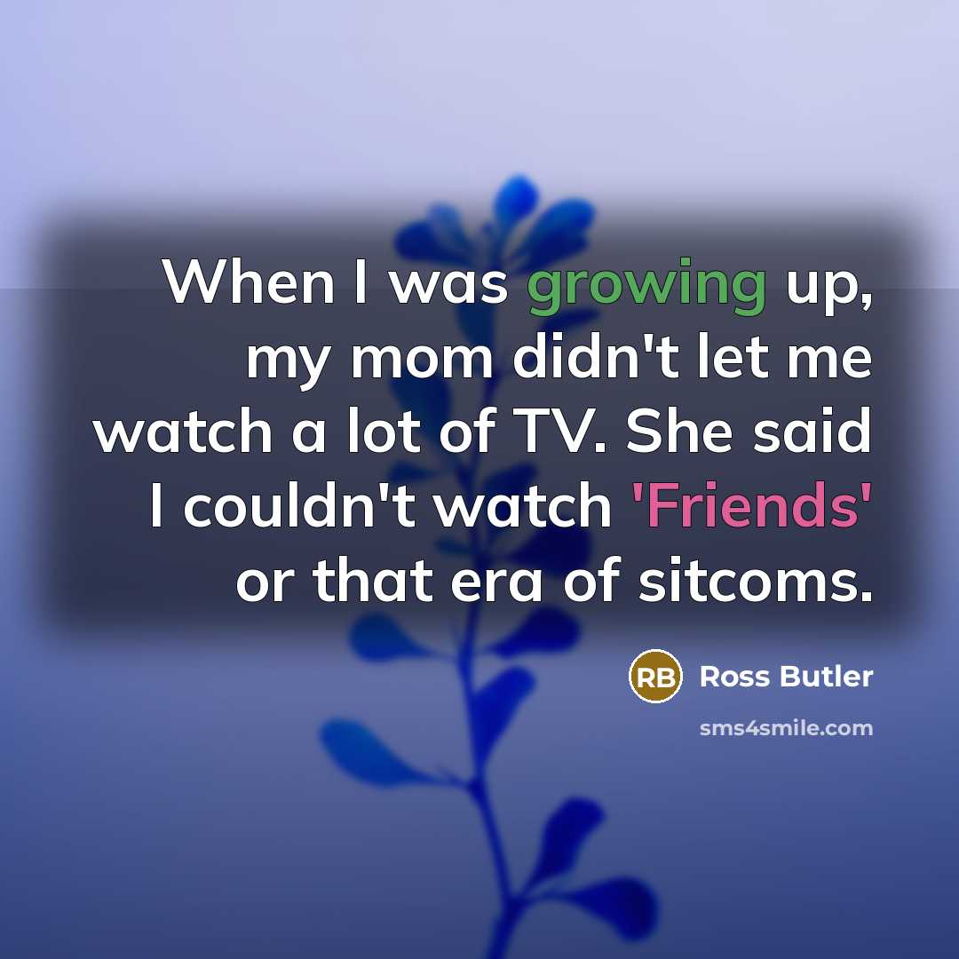 “When I was growing up, my mom didn't let me watch a lot of TV. She said I couldn't watch 'Friends' or that era of sitcoms.” quote by Ross Butler