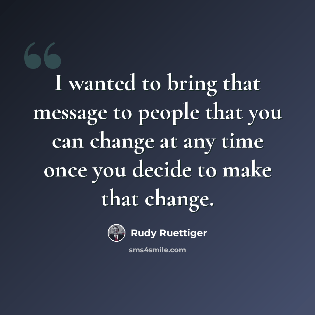 “I wanted to bring that message to people that you can change at any time once you decide to make that change.” quote by Rudy Ruettiger