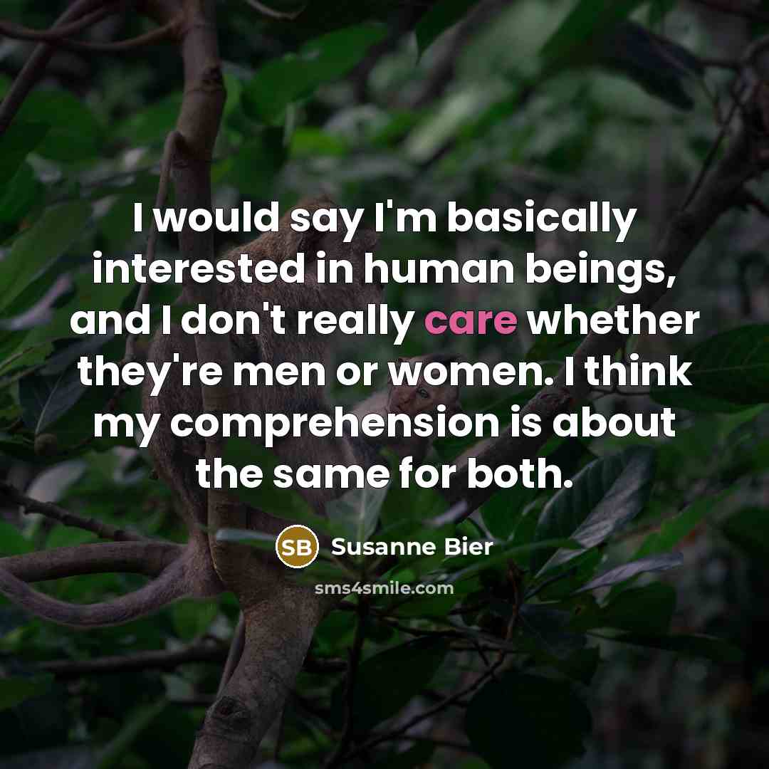 “I would say I'm basically interested in human beings, and I don't really care whether they're men or women. I think my comprehension is about the same for both.” quote by Susanne Bier