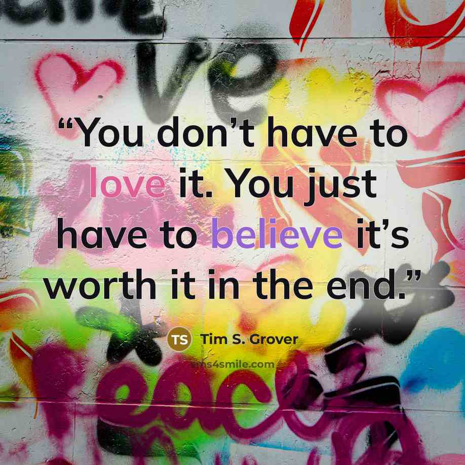 “You don’t have to love it. You just have to believe it’s worth it in the end.” quote by Tim S. Grover