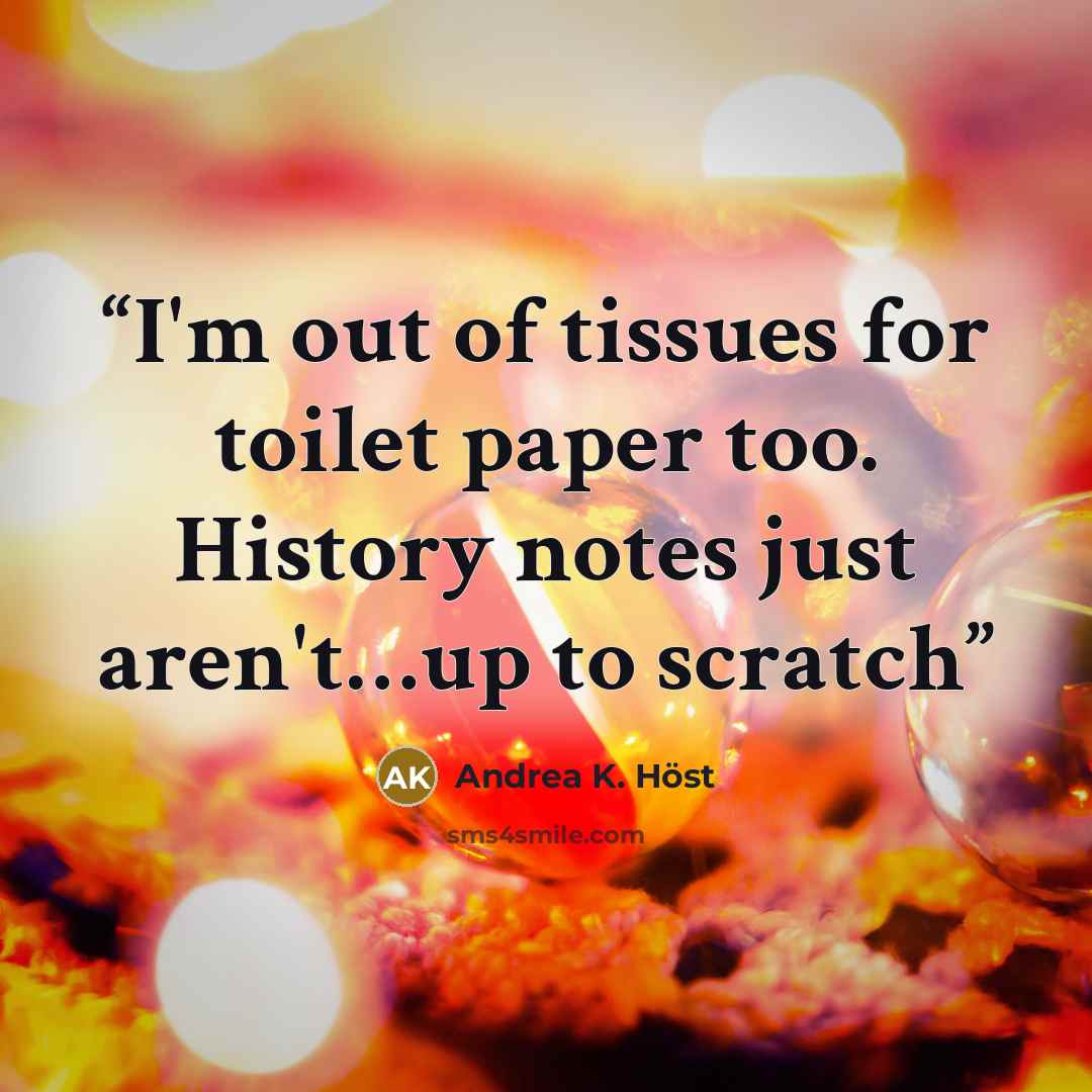 “I'm out of tissues for toilet paper too. History notes just aren't…up to scratch” quote by Andrea K. Höst