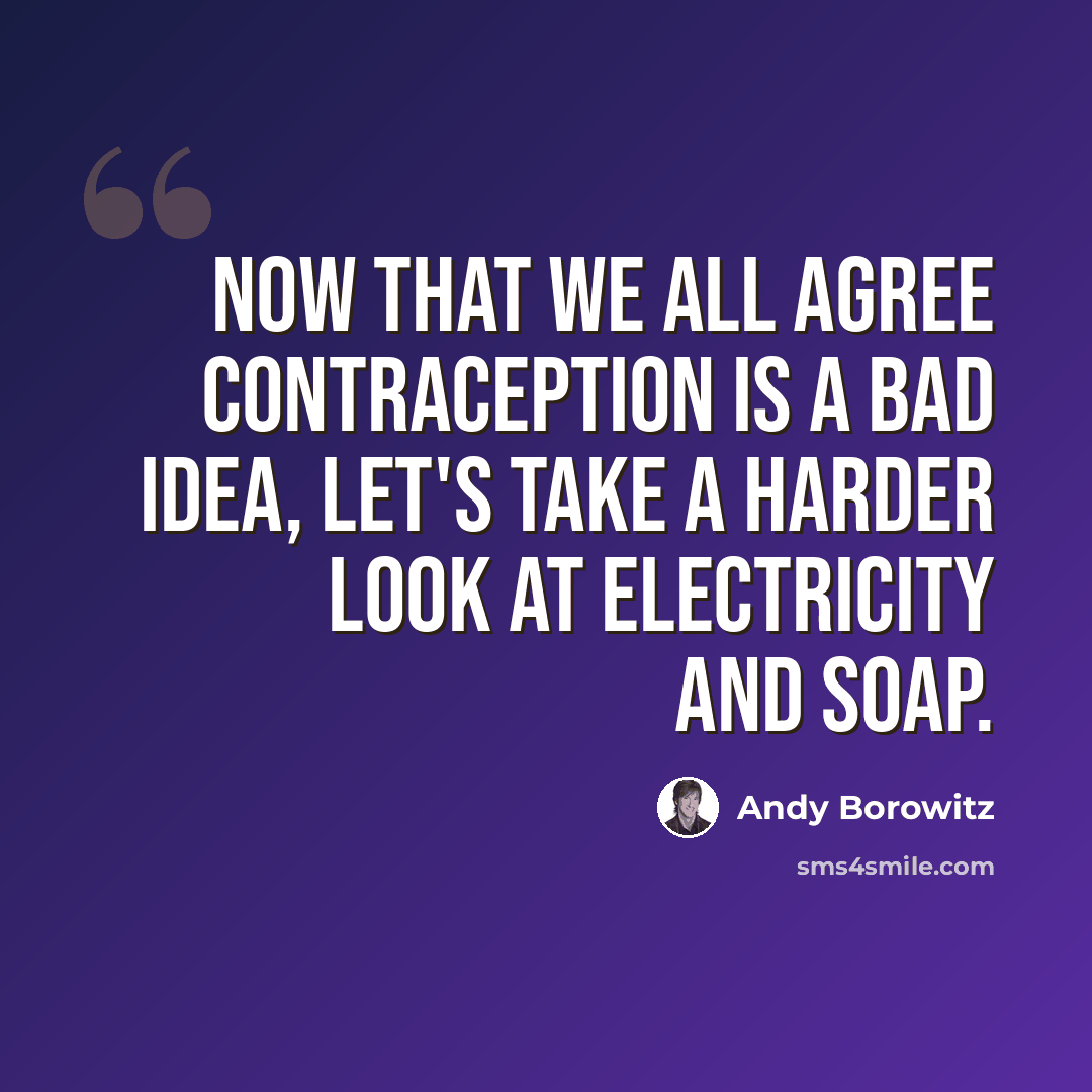 “Now that we all agree contraception is a bad idea, let's take a harder look at electricity and soap.” quote by Andy Borowitz