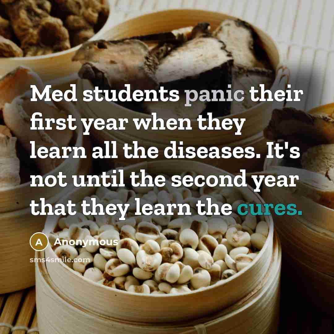 “Med students panic their first year when they learn all the diseases. It's not until the second year that they learn the cures.” quote by Anonymous