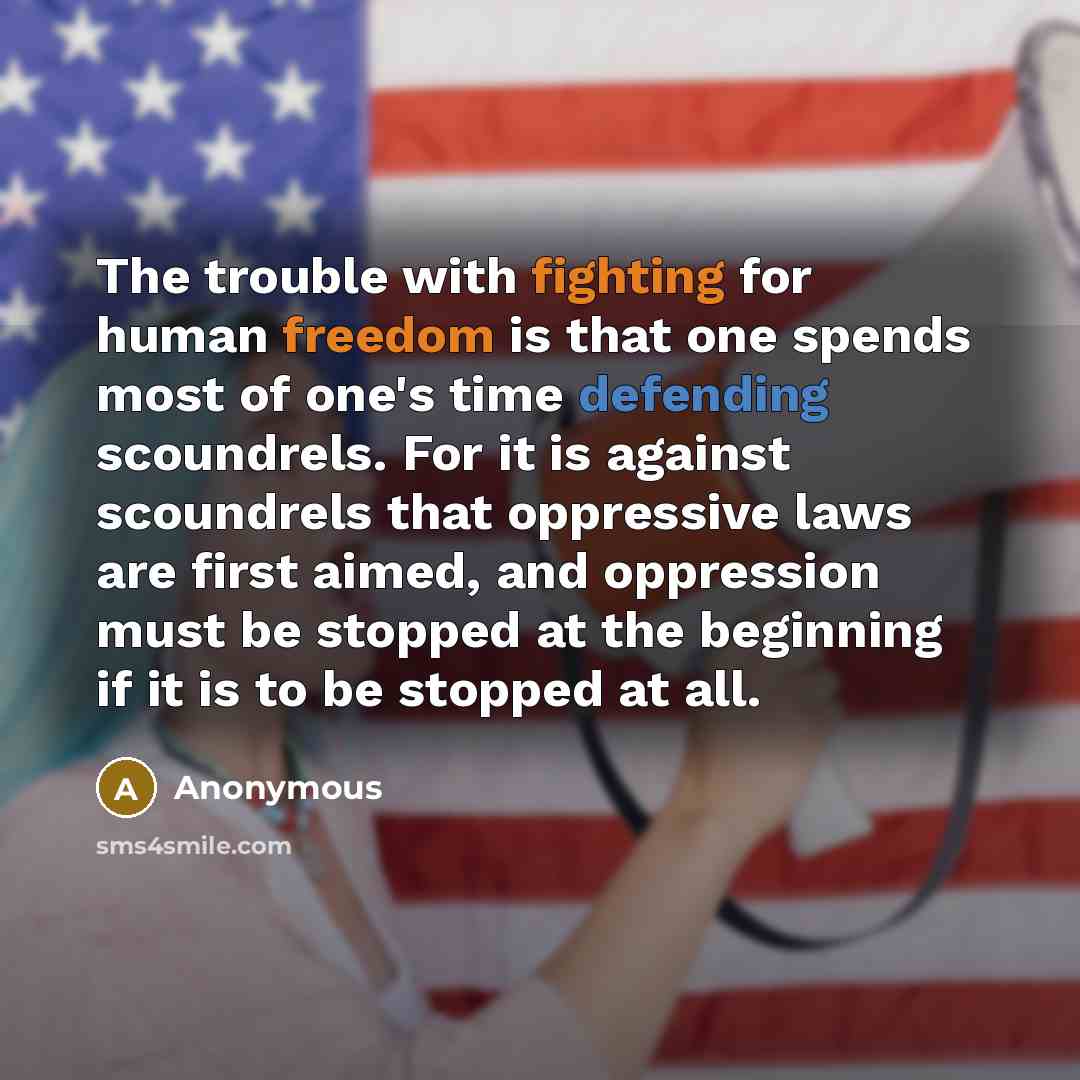 “The trouble with fighting for human freedom is that one spends most of one's time defending scoundrels. For it is against scoundrels that oppressive laws are first aimed, and oppression must be stopped at the beginning if it is to be stopped at all.” quote by Anonymous