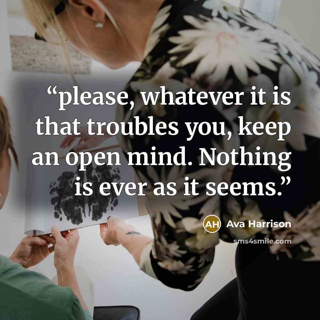 “please, whatever it is that troubles you, keep an open mind. Nothing is ever as it seems.” quote by Ava Harrison