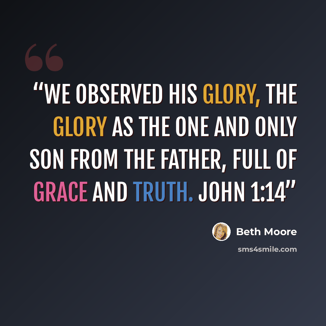 “We observed His glory, the glory as the One and Only Son from the Father, full of grace and truth. John 1:14” quote by Beth Moore