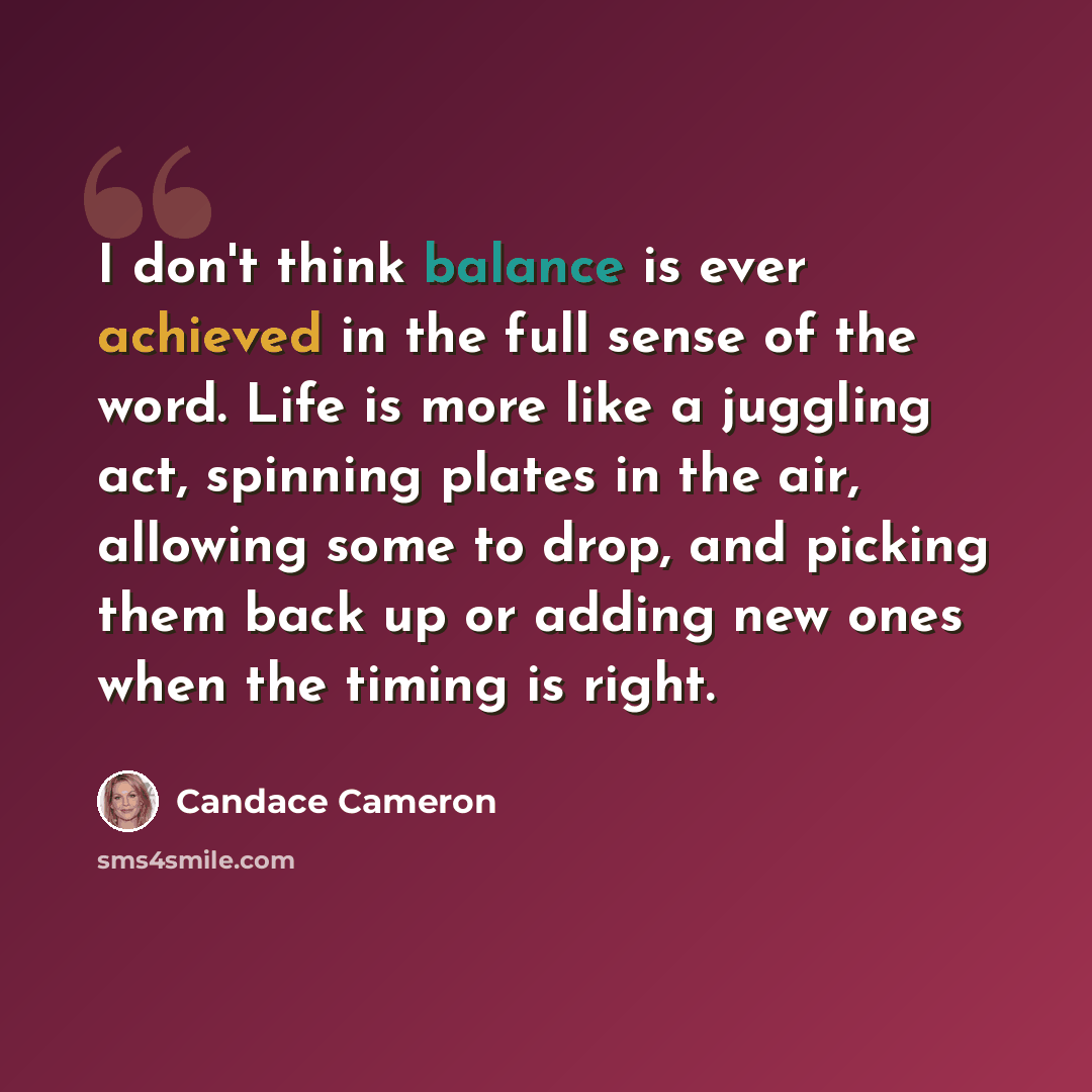 “I don't think balance is ever achieved in the full sense of the word. Life is more like a juggling act, spinning plates in the air, allowing some to drop, and picking them back up or adding new ones when the timing is right.” quote by Candace Cameron