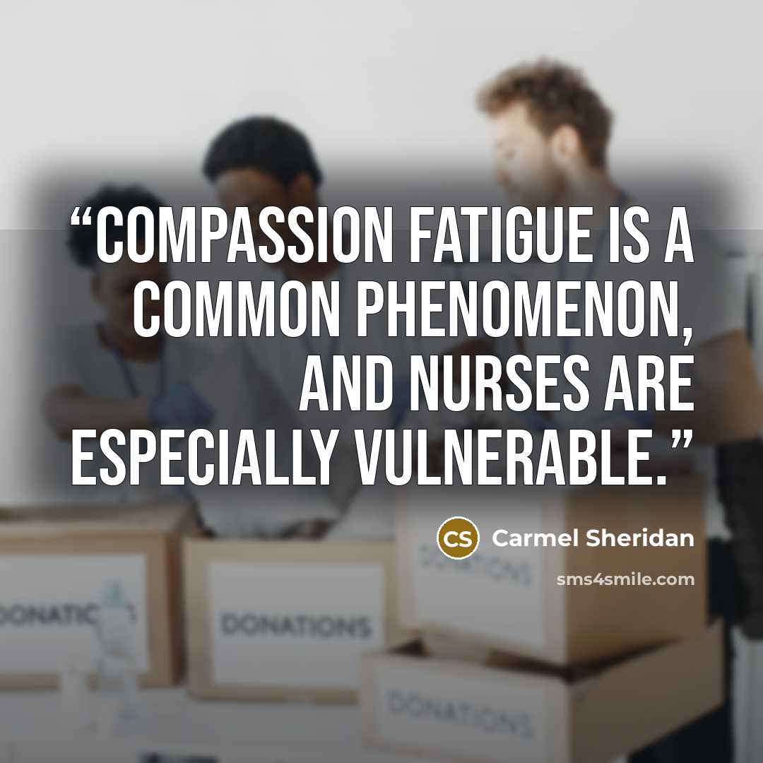 “Compassion fatigue is a common phenomenon, and nurses are especially vulnerable.” quote by Carmel Sheridan