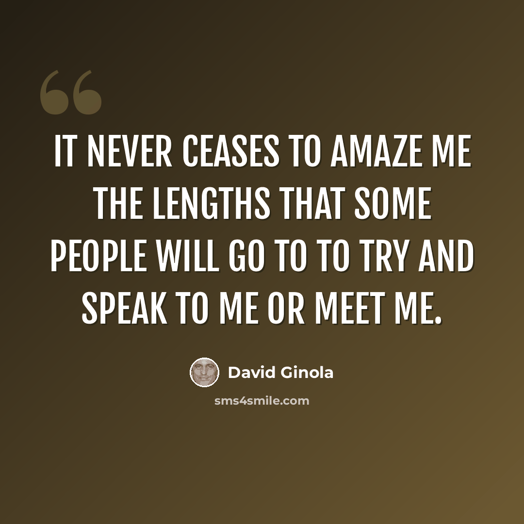 “It never ceases to amaze me the lengths that some people will go to to try and speak to me or meet me.” quote by David Ginola