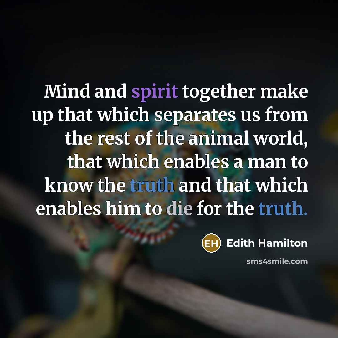 “Mind and spirit together make up that which separates us from the rest of the animal world, that which enables a man to know the truth and that which enables him to die for the truth.” quote by Edith Hamilton
