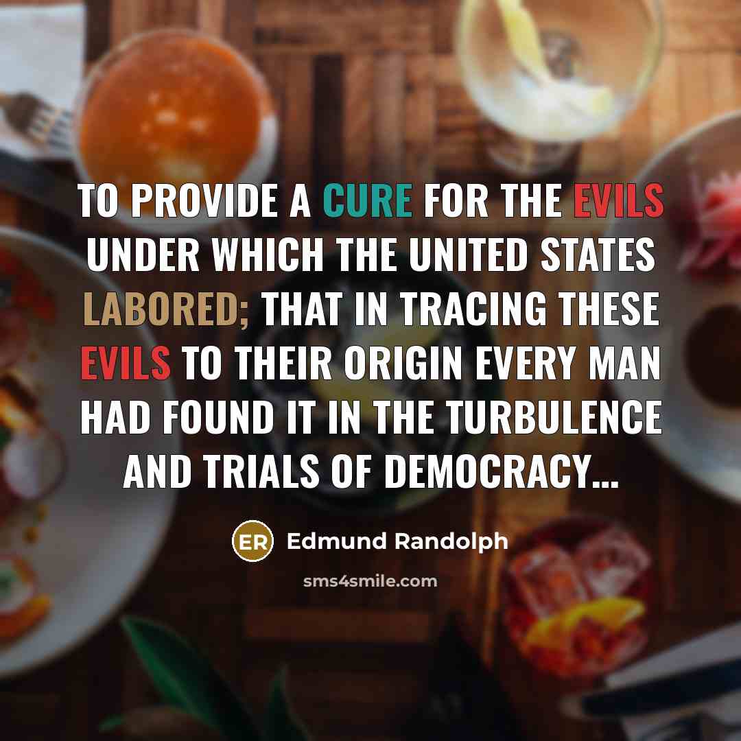 “to provide a cure for the evils under which the United States labored; that in tracing these evils to their origin every man had found it in the turbulence and trials of democracy…” quote by Edmund Randolph
