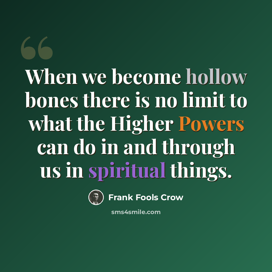 “When we become hollow bones there is no limit to what the Higher Powers can do in and through us in spiritual things.” quote by Frank Fools Crow