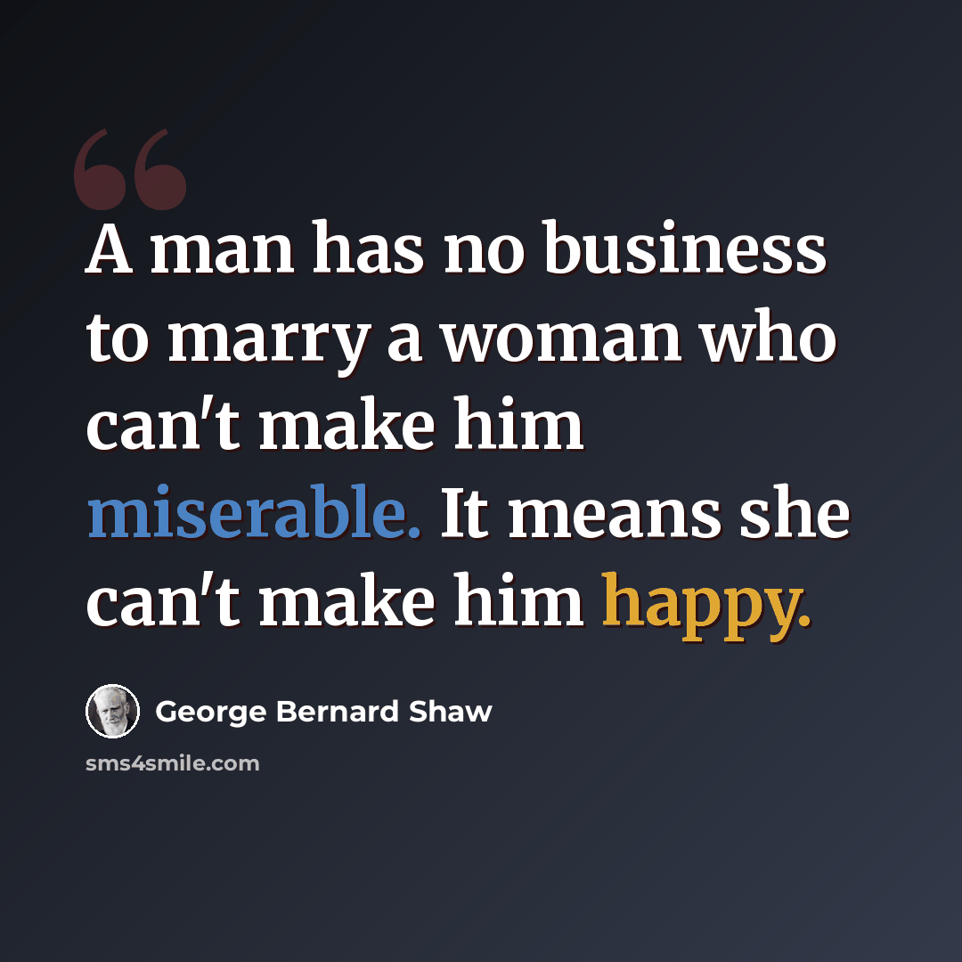 “A man has no business to marry a woman who can't make him miserable. It means she can't make him happy.” quote by George Bernard Shaw