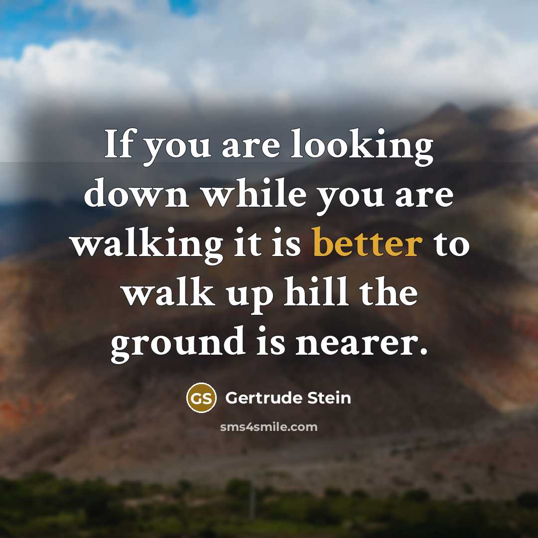“If you are looking down while you are walking it is better to walk up hill the ground is nearer.” quote by Gertrude Stein