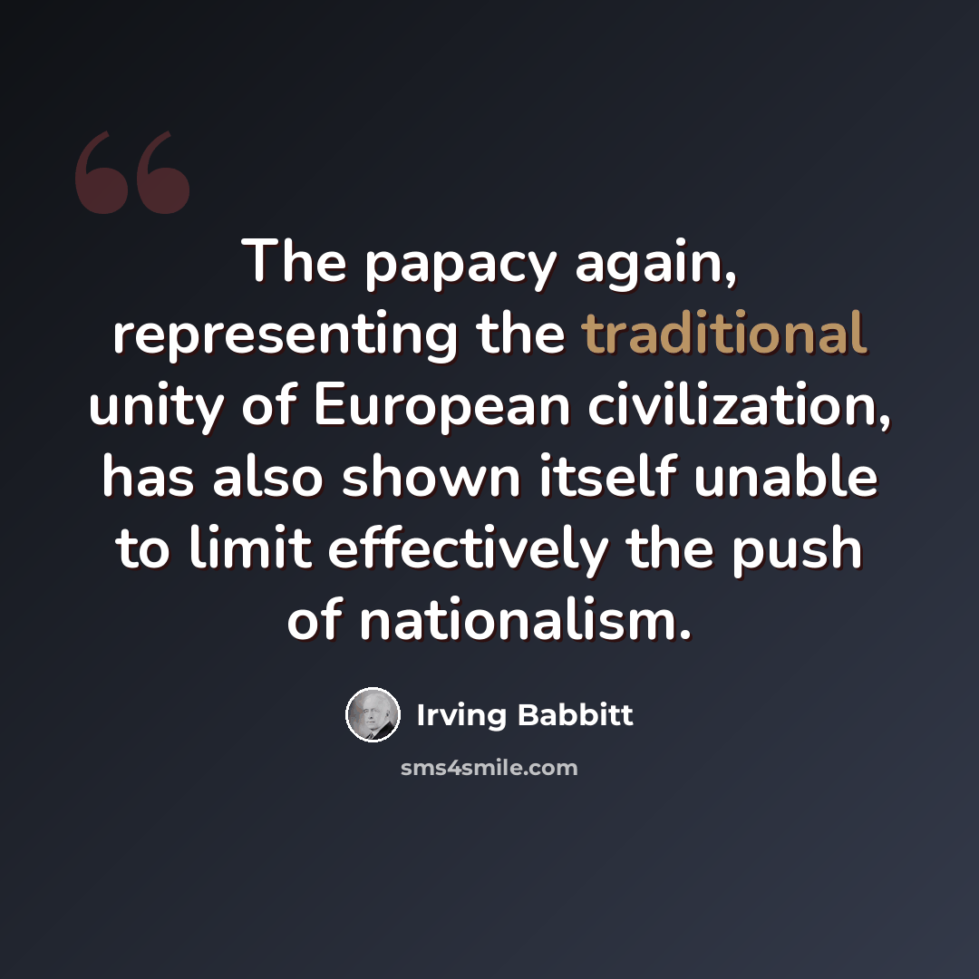 “The papacy again, representing the traditional unity of European civilization, has also shown itself unable to limit effectively the push of nationalism.” quote by Irving Babbitt