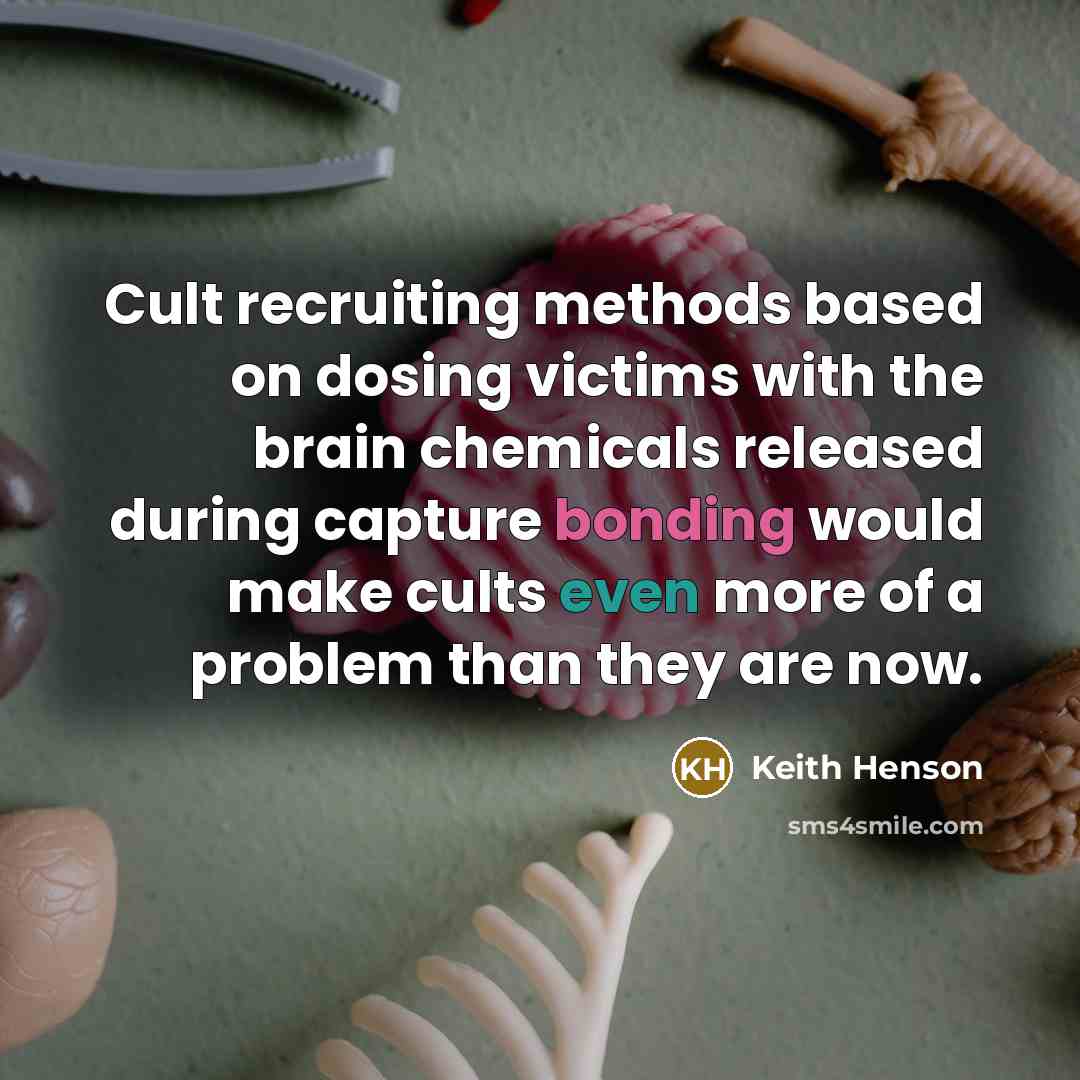 “Cult recruiting methods based on dosing victims with the brain chemicals released during capture bonding would make cults even more of a problem than they are now.” quote by Keith Henson