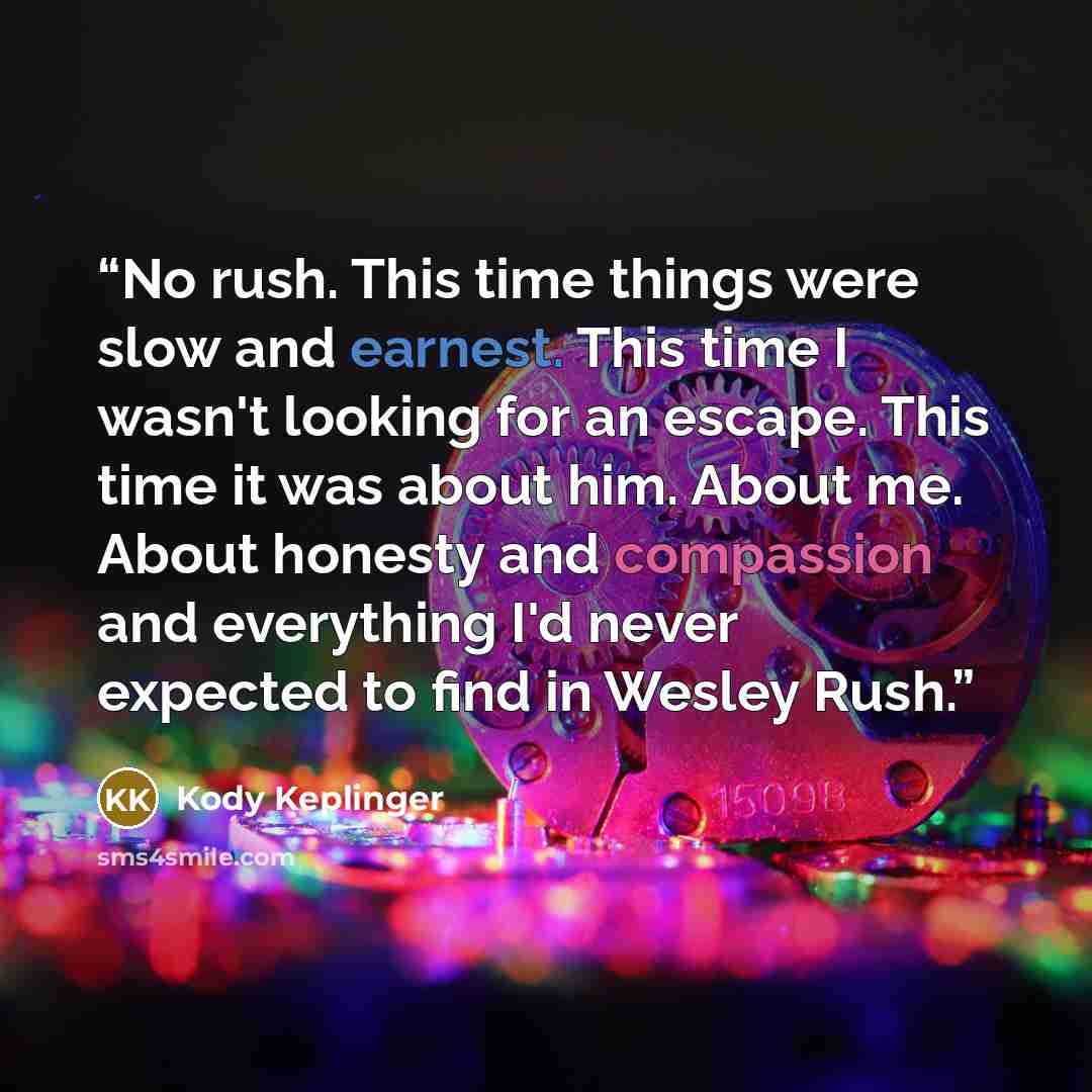 “No rush. This time things were slow and earnest. This time I wasn't looking for an escape. This time it was about him. About me. About honesty and compassion and everything I'd never expected to find in Wesley Rush.” quote by Kody Keplinger