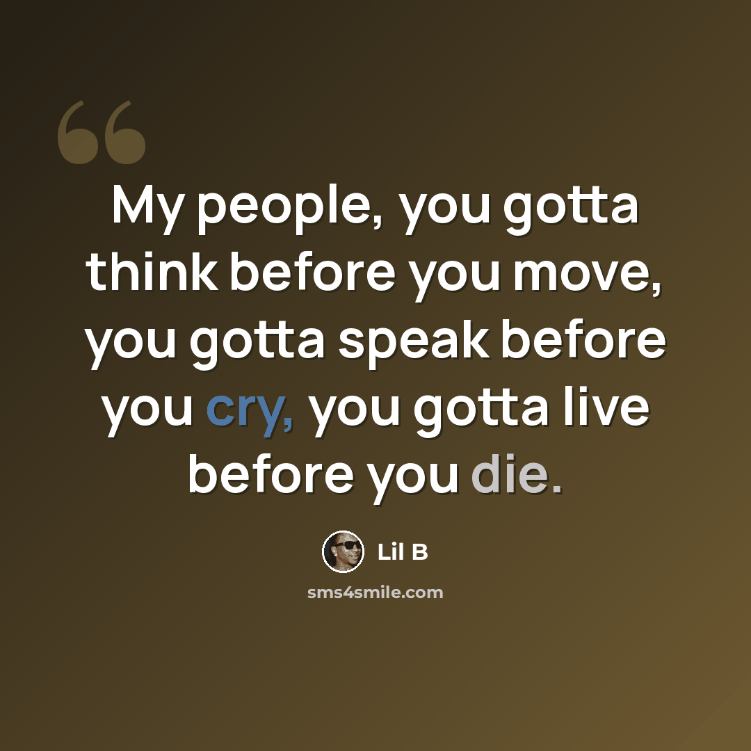 “My people, you gotta think before you move, you gotta speak before you cry, you gotta live before you die.” quote by Lil B