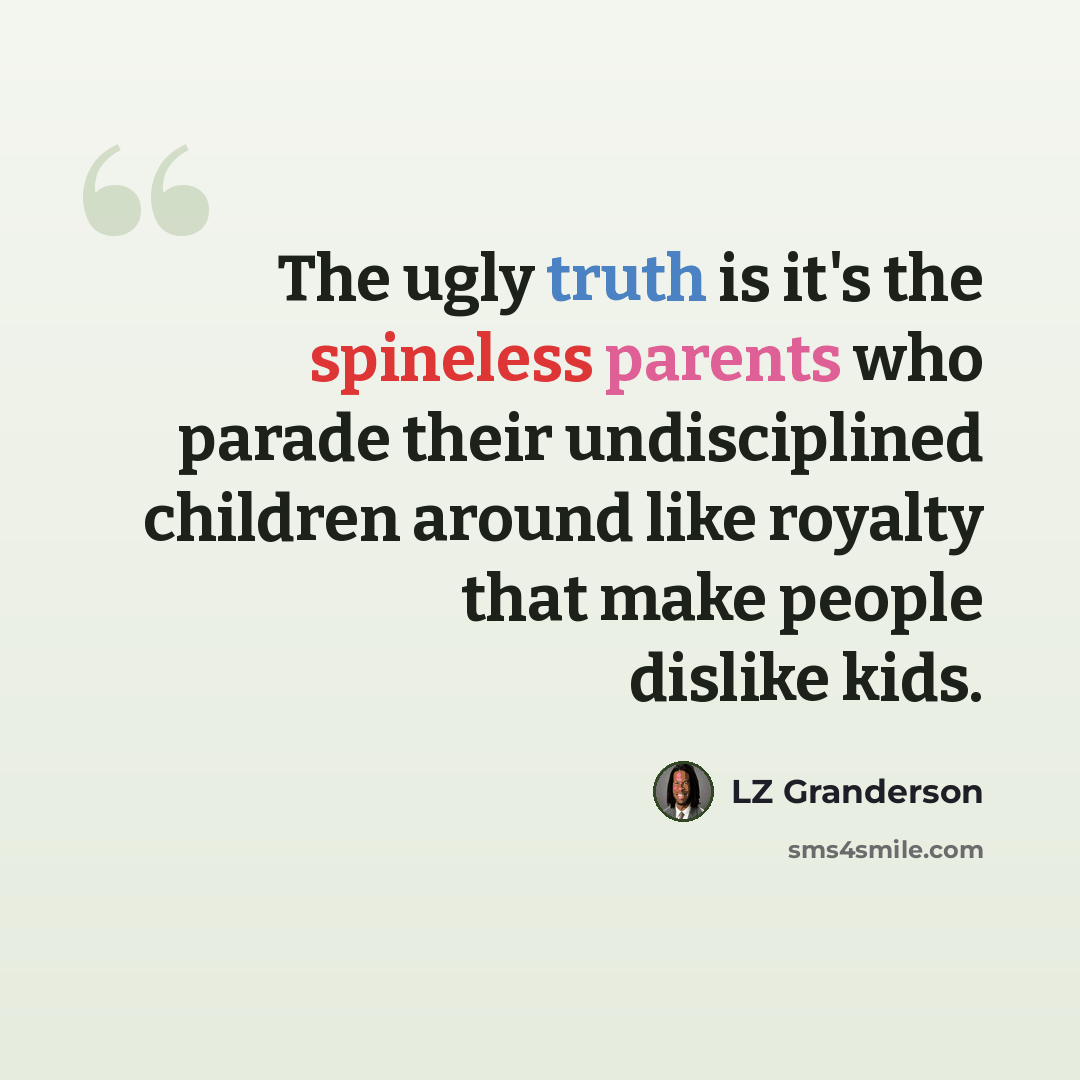 “The ugly truth is it's the spineless parents who parade their undisciplined children around like royalty that make people dislike kids.” quote by LZ Granderson