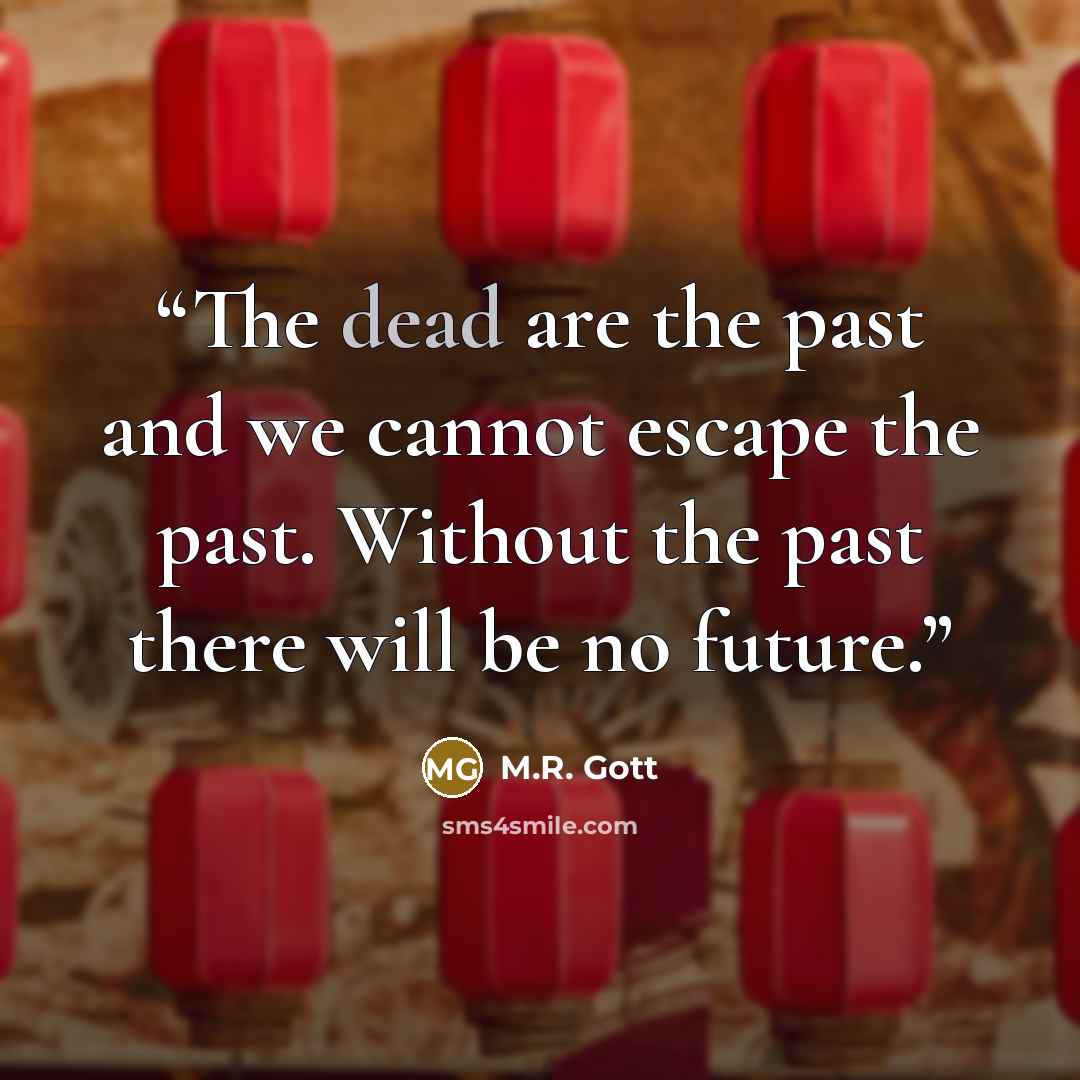 “The dead are the past and we cannot escape the past. Without the past there will be no future.” quote by M.R. Gott