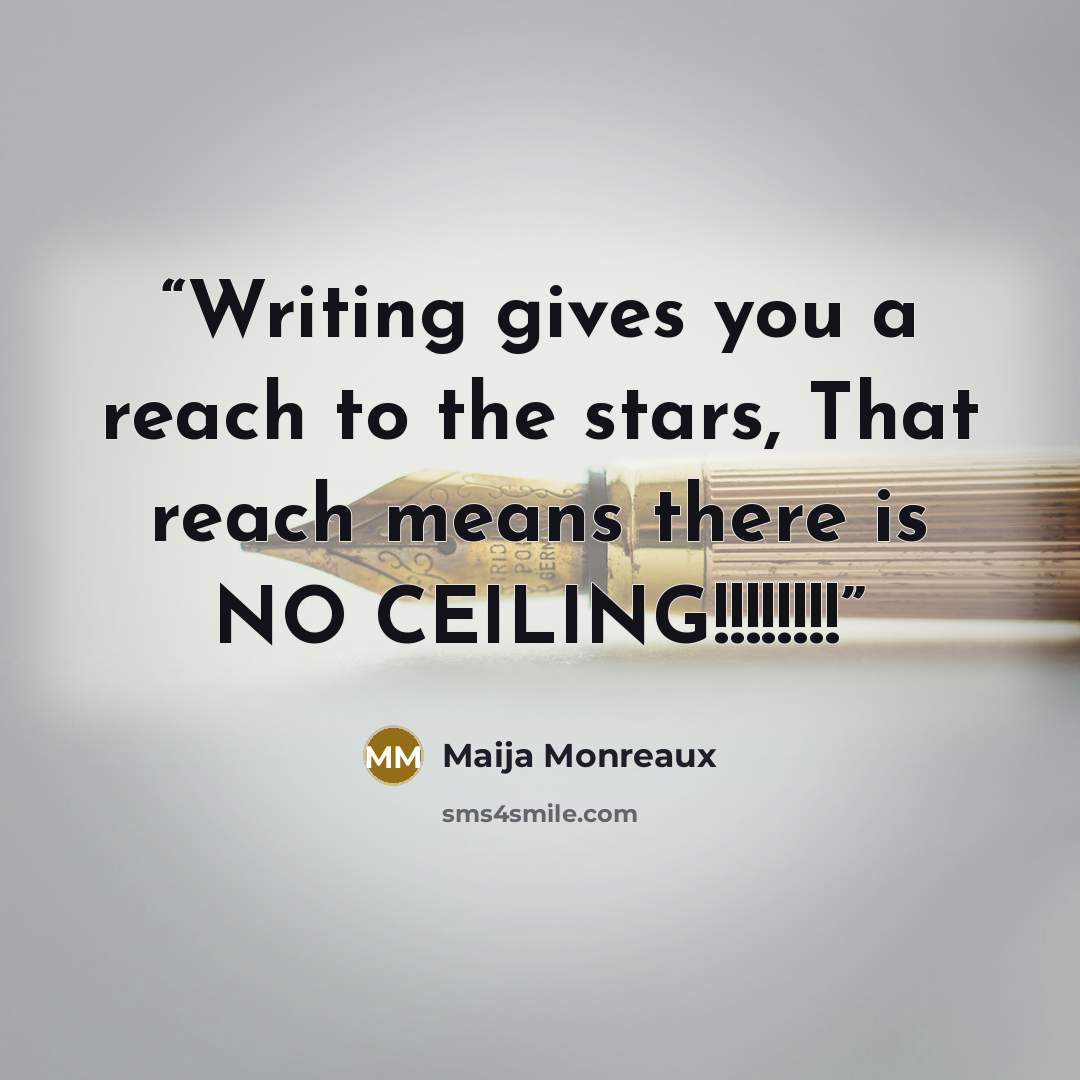“Writing gives you a reach to the stars, That reach means there is NO CEILING!!!!!!!!” quote by Maija Monreaux