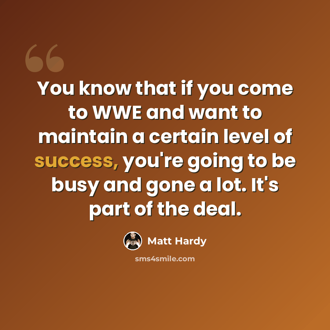 “You know that if you come to WWE and want to maintain a certain level of success, you're going to be busy and gone a lot. It's part of the deal.” quote by Matt Hardy