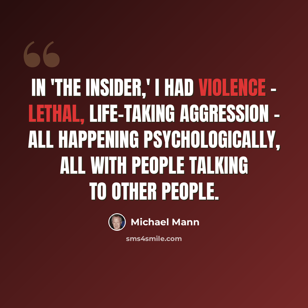 “In 'The Insider,' I had violence - lethal, life-taking aggression - all happening psychologically, all with people talking to other people.” quote by Michael Mann