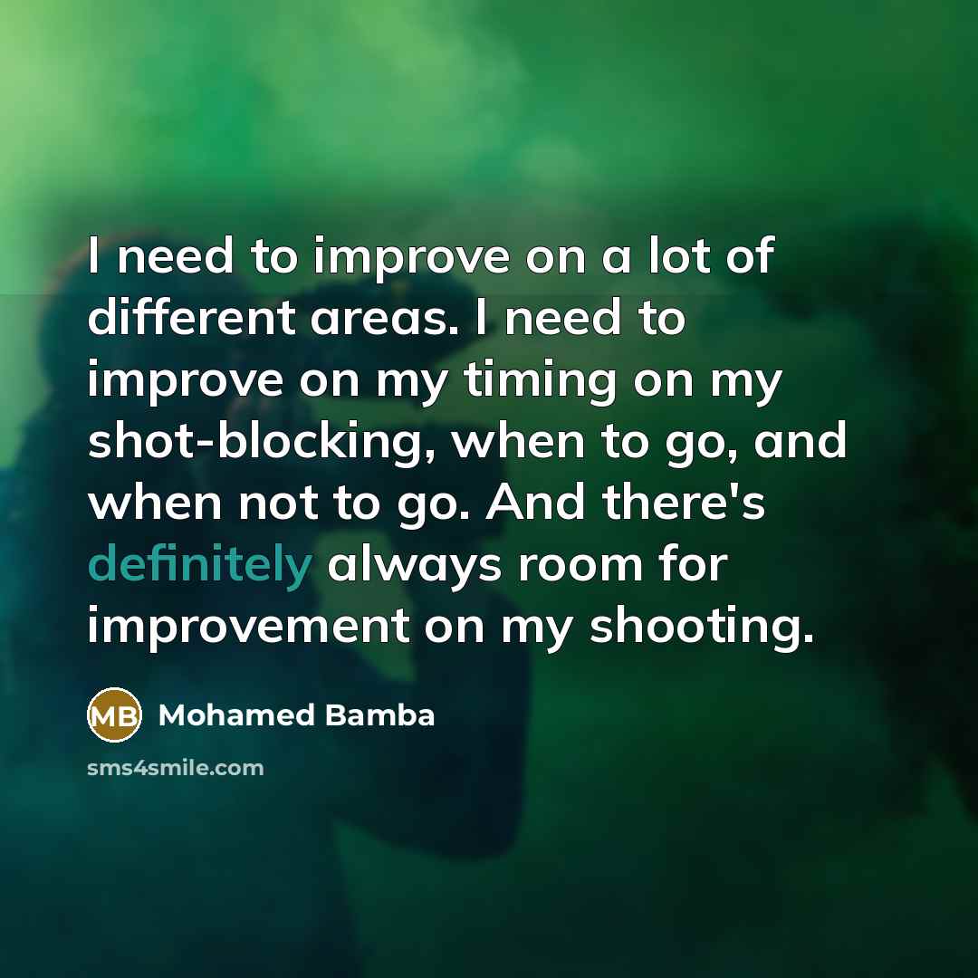 “I need to improve on a lot of different areas. I need to improve on my timing on my shot-blocking, when to go, and when not to go. And there's definitely always room for improvement on my shooting.” quote by Mohamed Bamba