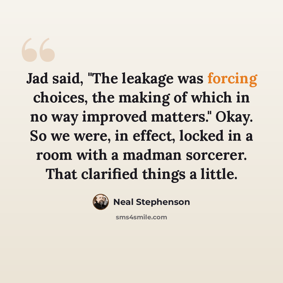 “Jad said, "The leakage was forcing choices, the making of which in no way improved matters." Okay. So we were, in effect, locked in a room with a madman sorcerer. That clarified things a little.” quote by Neal Stephenson