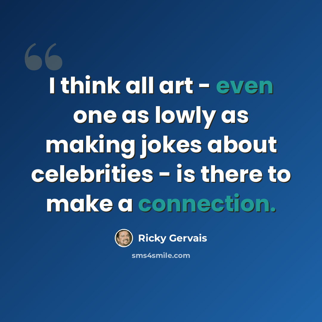 “I think all art - even one as lowly as making jokes about celebrities - is there to make a connection.” quote by Ricky Gervais
