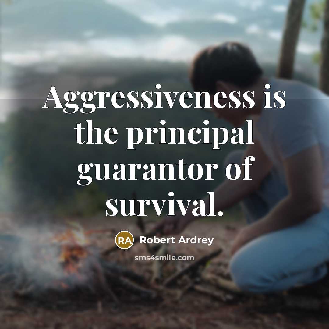 “Aggressiveness is the principal guarantor of survival.” quote by Robert Ardrey