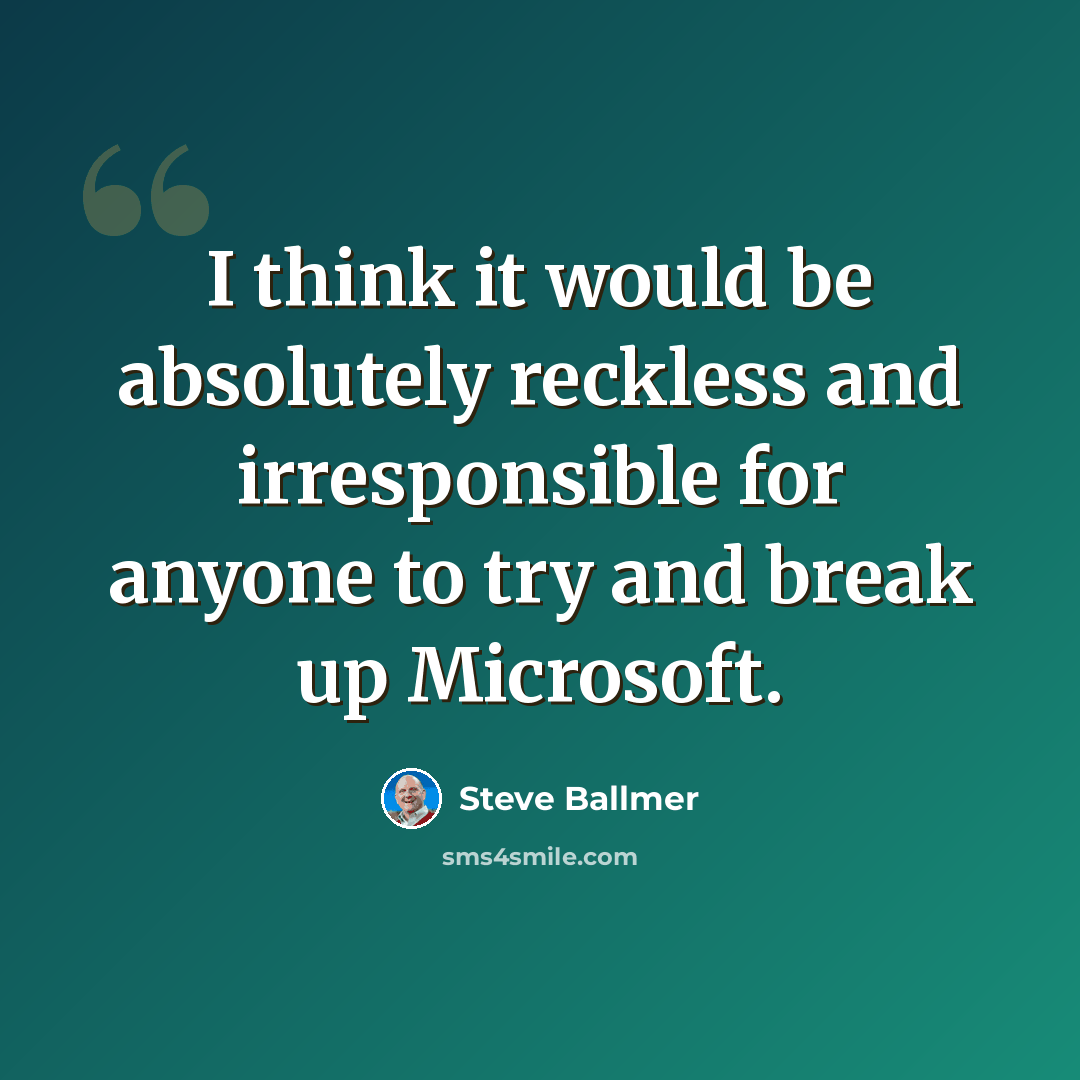 “I think it would be absolutely reckless and irresponsible for anyone to try and break up Microsoft.” quote by Steve Ballmer