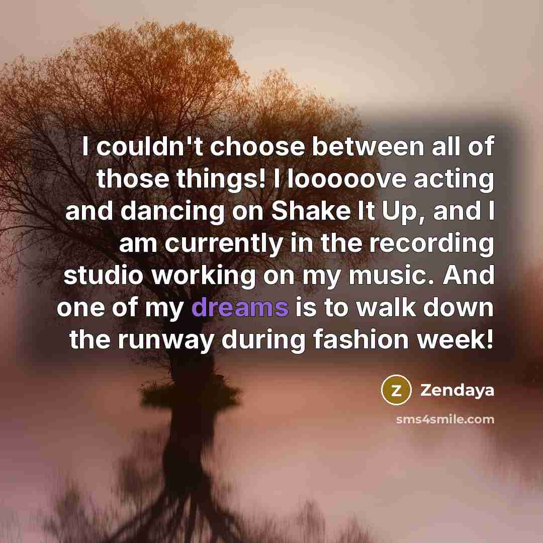 “I couldn't choose between all of those things! I looooove acting and dancing on Shake It Up, and I am currently in the recording studio working on my music. And one of my dreams is to walk down the runway during fashion week!” quote by Zendaya
