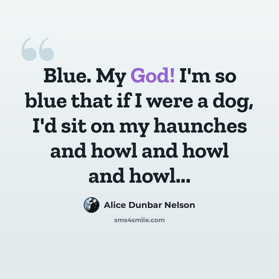 “Blue. My God! I'm so blue that if I were a dog, I'd sit on my haunches and howl and howl and howl...” quote by Alice Dunbar Nelson