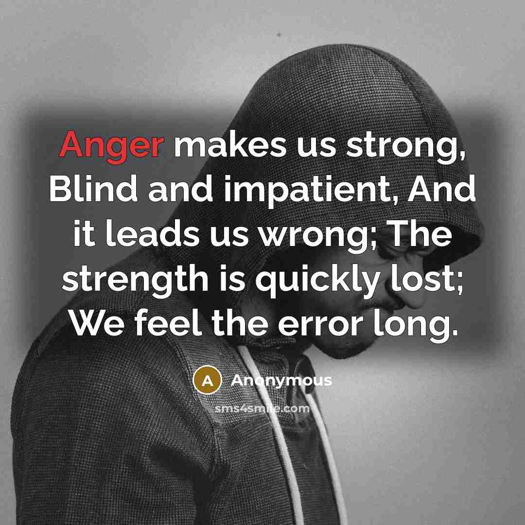 “Anger makes us strong, Blind and impatient, And it leads us wrong; The strength is quickly lost; We feel the error long.” quote by Anonymous